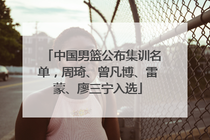 中国男篮公布集训名单，周琦、曾凡博、雷蒙、廖三宁入选
