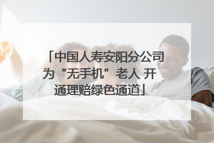 中国人寿安阳分公司为“无手机”老人 开通理赔绿色通道