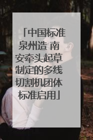 中国标准泉州造 南安牵头起草制定的多线切割机团体标准启用