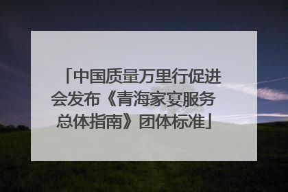 中国质量万里行促进会发布《青海家宴服务总体指南》团体标准