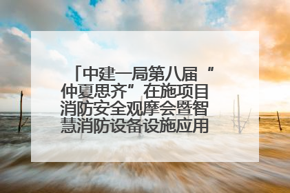 中建一局第八届“仲夏思齐”在施项目消防安全观摩会暨智慧消防设备设施应用交流会成功举办