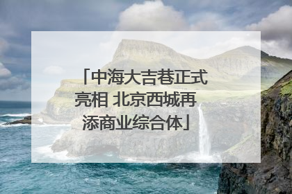 中海大吉巷正式亮相 北京西城再添商业综合体