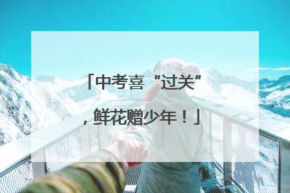 中考喜“过关”，鲜花赠少年！