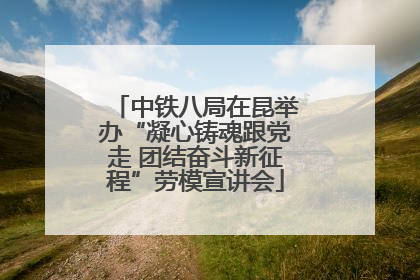 中铁八局在昆举办“凝心铸魂跟党走 团结奋斗新征程”劳模宣讲会
