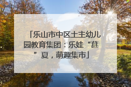 乐山市中区土主幼儿园教育集团：乐娃“葚”夏，萌趣集市