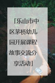乐山市中区茅桥幼儿园开展课程故事交流分享活动