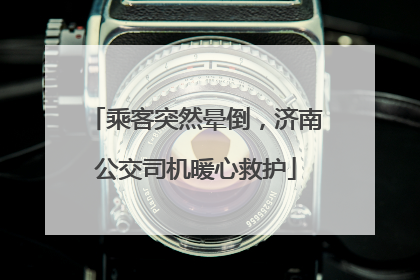 乘客突然晕倒，济南公交司机暖心救护