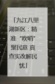 九江八里湖新区：精准“吹哨”聚民意 真查实改解民忧