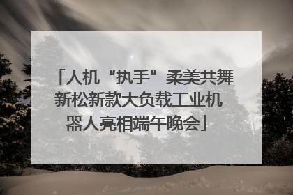 人机“执手”柔美共舞 新松新款大负载工业机器人亮相端午晚会