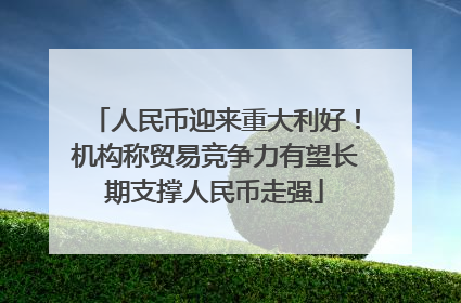 人民币迎来重大利好！机构称贸易竞争力有望长期支撑人民币走强