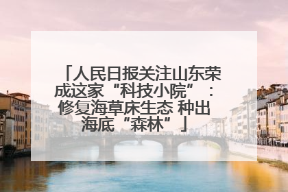 人民日报关注山东荣成这家“科技小院”：修复海草床生态 种出海底“森林”