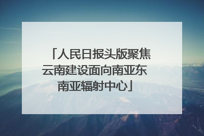 人民日报头版聚焦云南建设面向南亚东南亚辐射中心