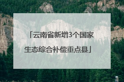 云南省新增3个国家生态综合补偿重点县