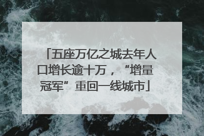 五座万亿之城去年人口增长逾十万，“增量冠军”重回一线城市