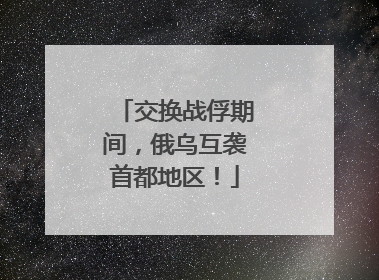 交换战俘期间，俄乌互袭首都地区！