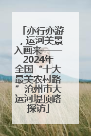 亦行亦游，运河美景入画来——2024年全国“十大最美农村路”沧州市大运河堤顶路探访