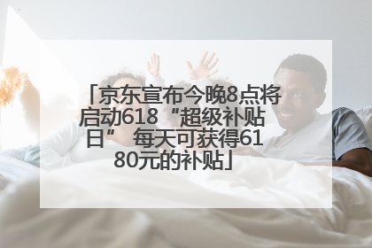 京东宣布今晚8点将启动618“超级补贴日” 每天可获得6180元的补贴