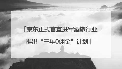 京东正式官宣进军酒旅行业 推出“三年0佣金”计划