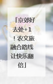 京郊好去处+1！农文旅融合路线让快乐翻倍
