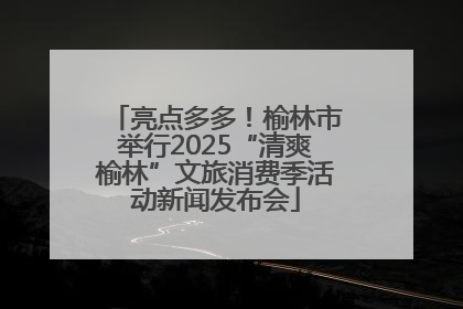 亮点多多！榆林市举行2025“清爽榆林”文旅消费季活动新闻发布会