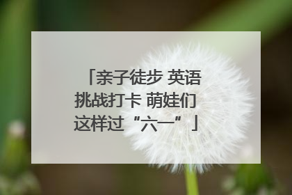 亲子徒步 英语挑战打卡 萌娃们这样过“六一”