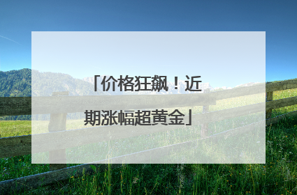 价格狂飙！近期涨幅超黄金
