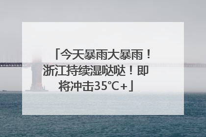 今天暴雨大暴雨！浙江持续湿哒哒！即将冲击35℃+
