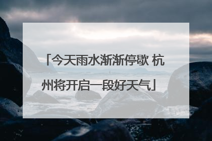 今天雨水渐渐停歇 杭州将开启一段好天气