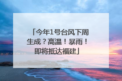 今年1号台风下周生成？高温！暴雨！即将抵达福建