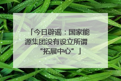 今日辟谣：国家能源集团没有设立所谓“拓展中心”