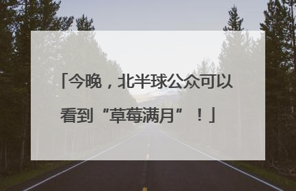 今晚，北半球公众可以看到“草莓满月”！