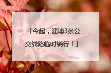 今起，淄博3条公交线路临时绕行！