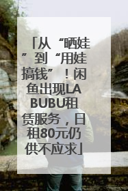 从“晒娃”到“用娃搞钱”！闲鱼出现LABUBU租赁服务，日租80元仍供不应求