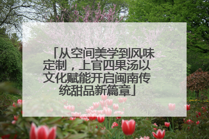 从空间美学到风味定制，上官四果汤以文化赋能开启闽南传统甜品新篇章