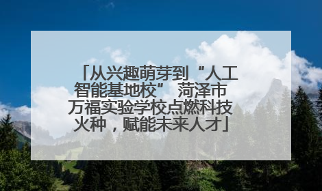 从兴趣萌芽到“人工智能基地校” 菏泽市万福实验学校点燃科技火种，赋能未来人才