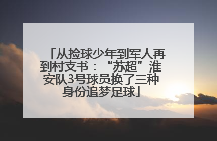 从捡球少年到军人再到村支书：“苏超”淮安队3号球员换了三种身份追梦足球