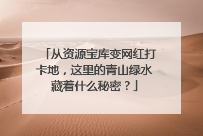 从资源宝库变网红打卡地，这里的青山绿水藏着什么秘密？