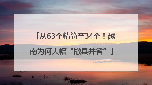 从63个精简至34个！越南为何大幅“撤县并省”