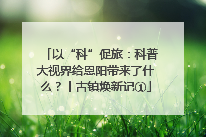 以“科”促旅：科普大视界给恩阳带来了什么？丨古镇焕新记①