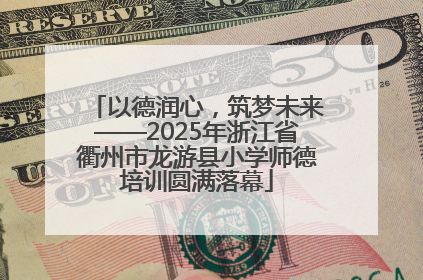 以德润心，筑梦未来——2025年浙江省衢州市龙游县小学师德培训圆满落幕