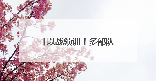 以战领训！多部队开展实战化训练