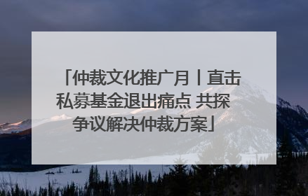 仲裁文化推广月丨直击私募基金退出痛点 共探争议解决仲裁方案