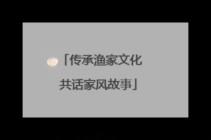 传承渔家文化 共话家风故事