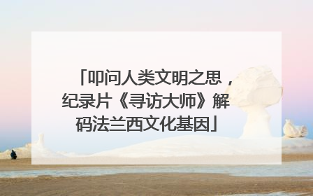 叩问人类文明之思，纪录片《寻访大师》解码法兰西文化基因