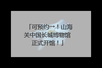 可预约→！山海关中国长城博物馆正式开馆！