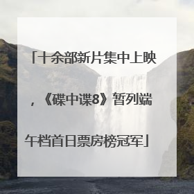 十余部新片集中上映，《碟中谍8》暂列端午档首日票房榜冠军