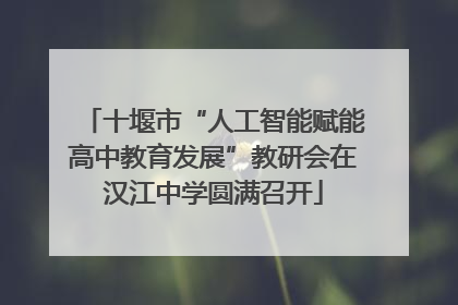 十堰市“人工智能赋能高中教育发展”教研会在汉江中学圆满召开
