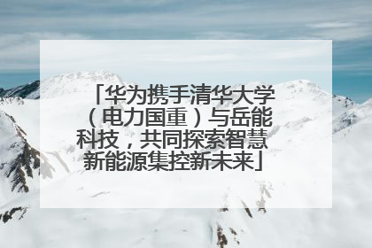 华为携手清华大学（电力国重）与岳能科技，共同探索智慧新能源集控新未来