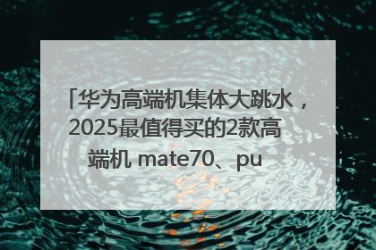 华为高端机集体大跳水，2025最值得买的2款高端机 mate70、pura70如何选？