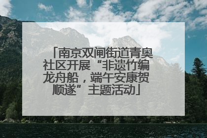 南京双闸街道青奥社区开展“非遗竹编龙舟船，端午安康贺顺遂”主题活动